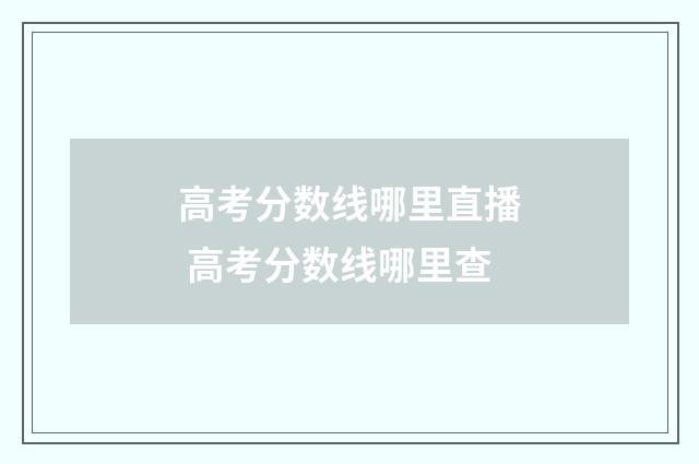 高考分数线哪里直播 高考分数线哪里查