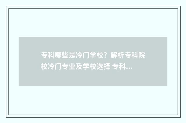 专科哪些是冷门学校？解析专科院校冷门专业及学校选择 专科专业冷门