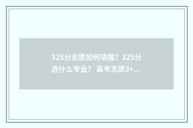 325分志愿如何填报？325分选什么专业？ 高考志愿3+2