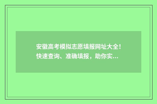 安徽高考模拟志愿填报网址大全！快速查询、准确填报，助你实现理想大学梦想！ 安徽高考模拟志愿填报系统