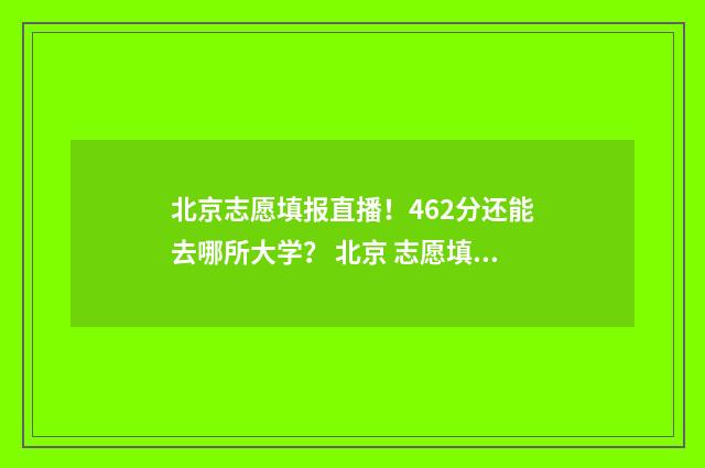 北京志愿填报直播！462分还能去哪所大学？ 北京 志愿填报截止时间