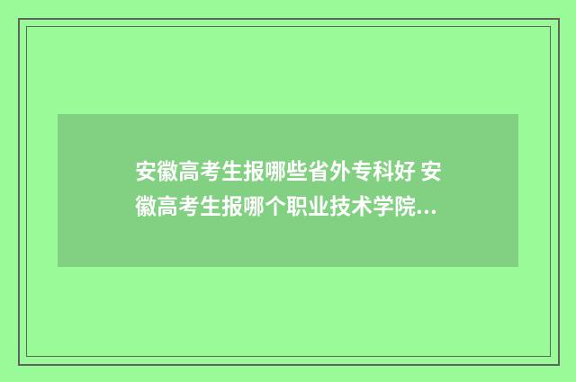 安徽高考生报哪些省外专科好 安徽高考生报哪个职业技术学院能学消防工程师