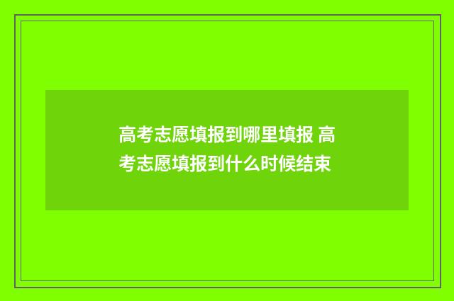 高考志愿填报到哪里填报 高考志愿填报到什么时候结束