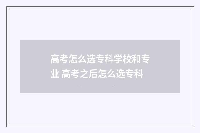 高考怎么选专科学校和专业 高考之后怎么选专科