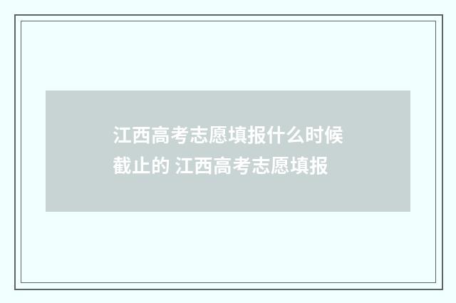 江西高考志愿填报什么时候截止的 江西高考志愿填报