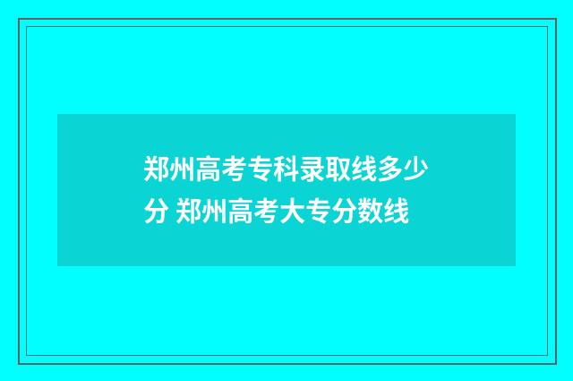 郑州高考专科录取线多少分 郑州高考大专分数线