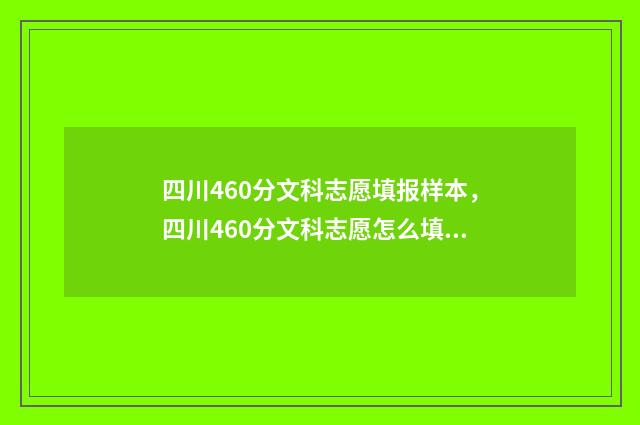 四川460分文科志愿填报样本，四川460分文科志愿怎么填？ 四川省560分文科