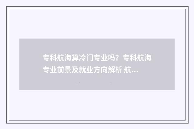 专科航海算冷门专业吗？专科航海专业前景及就业方向解析 航海的专科院校