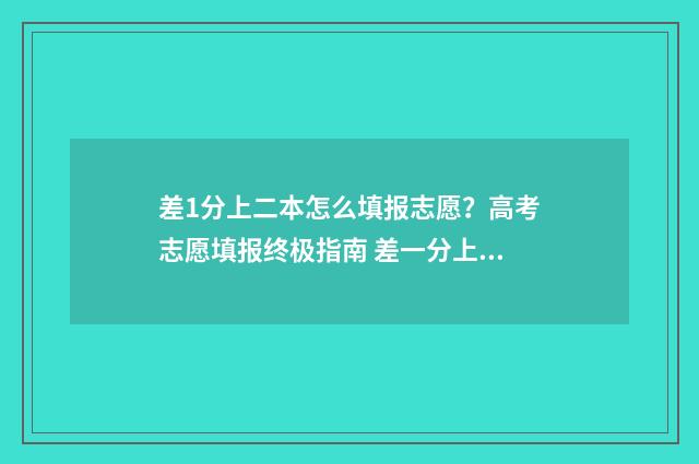 差1分上二本怎么填报志愿？高考志愿填报终极指南 差一分上二本能上本科吗