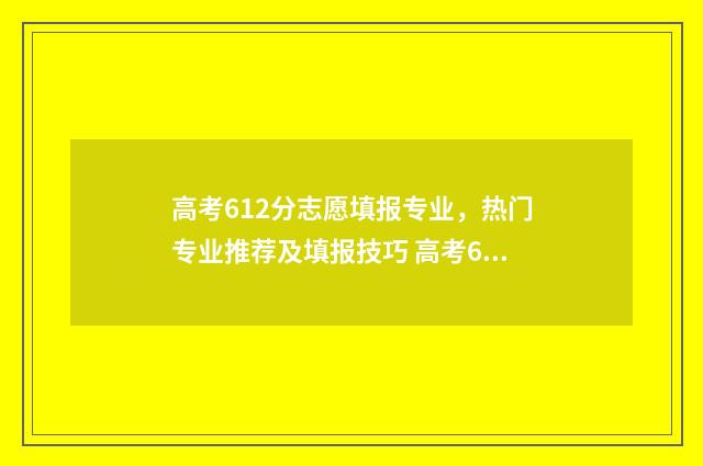 高考612分志愿填报专业，热门专业推荐及填报技巧 高考612分上什么学校