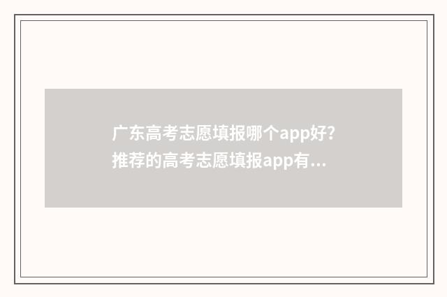 广东高考志愿填报哪个app好？推荐的高考志愿填报app有哪些？ 广东高考志愿填报图解