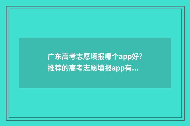 广东高考志愿填报哪个app好？推荐的高考志愿填报app有哪些？ 广东高考志愿填报图解