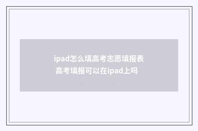 ipad怎么填高考志愿填报表 高考填报可以在ipad上吗
