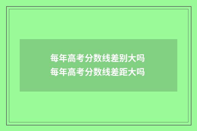 每年高考分数线差别大吗 每年高考分数线差距大吗