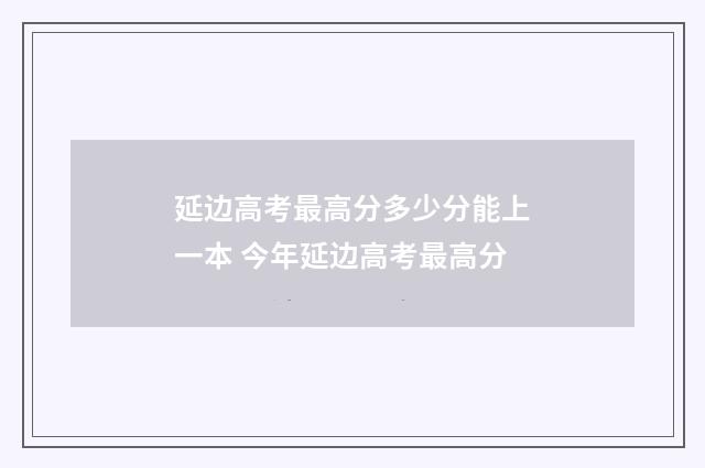 延边高考最高分多少分能上一本 今年延边高考最高分