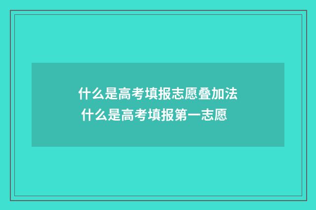 什么是高考填报志愿叠加法 什么是高考填报第一志愿