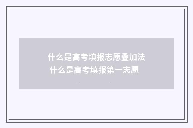 什么是高考填报志愿叠加法 什么是高考填报第一志愿
