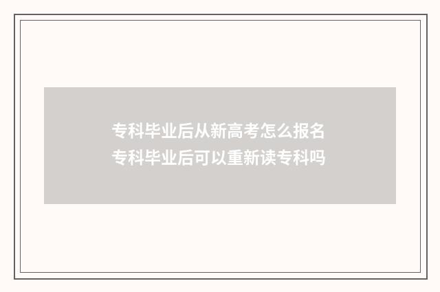 专科毕业后从新高考怎么报名 专科毕业后可以重新读专科吗