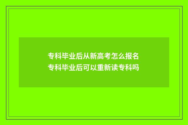 专科毕业后从新高考怎么报名 专科毕业后可以重新读专科吗