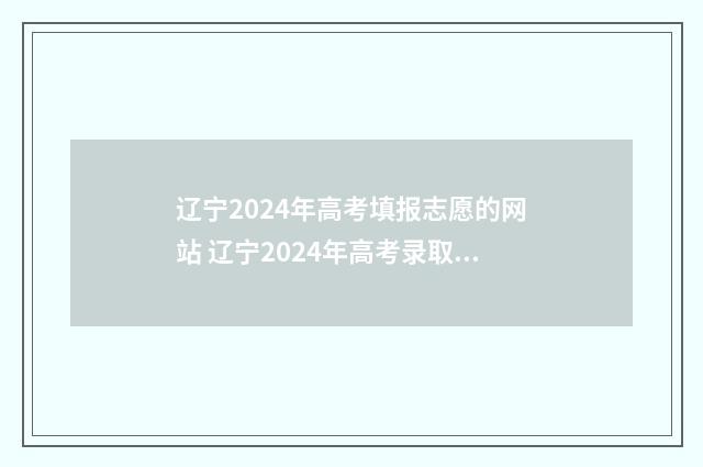 辽宁2024年高考填报志愿的网站 辽宁2024年高考录取分数线一览表