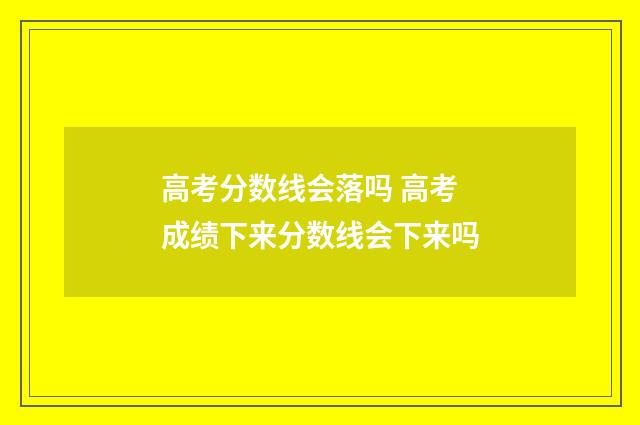 高考分数线会落吗 高考成绩下来分数线会下来吗