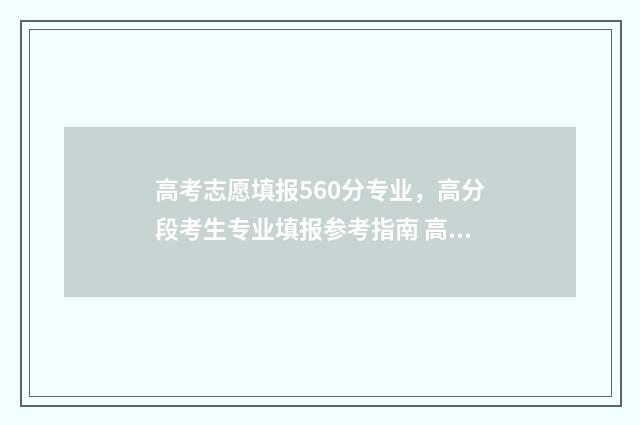 高考志愿填报560分专业,高分段考生专业填报参考指南 高考志愿填报app