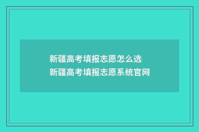 新疆高考填报志愿怎么选 新疆高考填报志愿系统官网