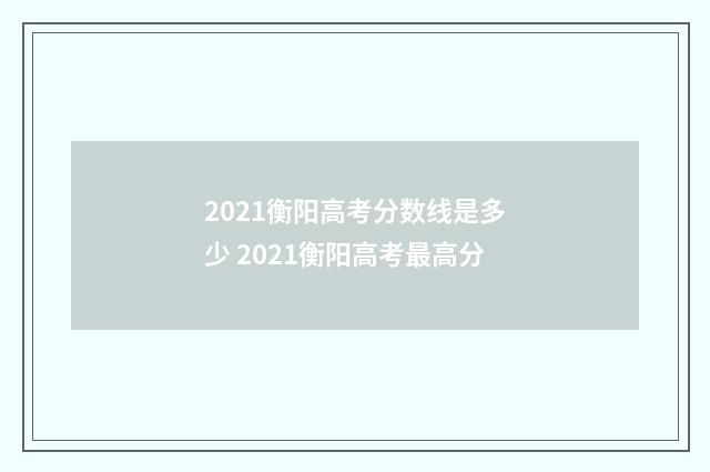 2021衡阳高考分数线是多少 2021衡阳高考最高分