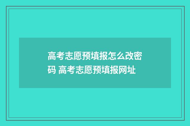高考志愿预填报怎么改密码 高考志愿预填报网址