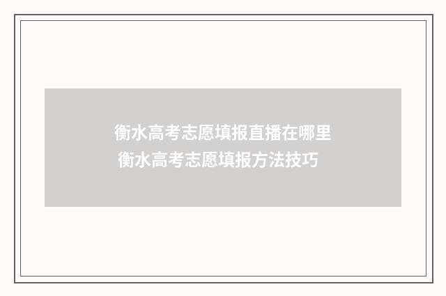 衡水高考志愿填报直播在哪里 衡水高考志愿填报方法技巧