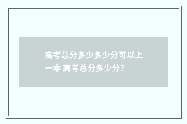 高考总分多少多少分可以上一本 高考总分多少分?