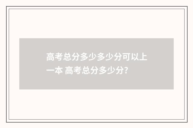 高考总分多少多少分可以上一本 高考总分多少分?