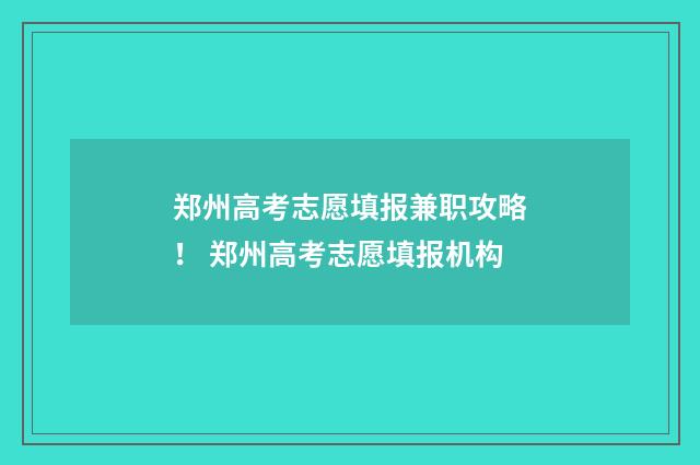 郑州高考志愿填报兼职攻略！ 郑州高考志愿填报机构