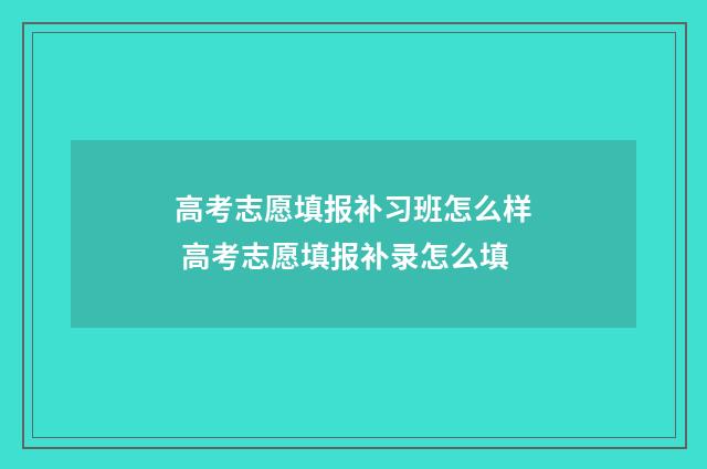 高考志愿填报补习班怎么样 高考志愿填报补录怎么填