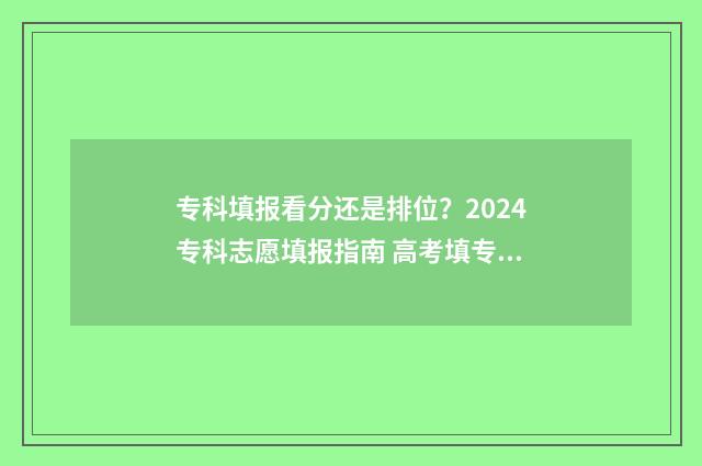 专科填报看分还是排位？2024专科志愿填报指南 高考填专科是看专科分数线的吗