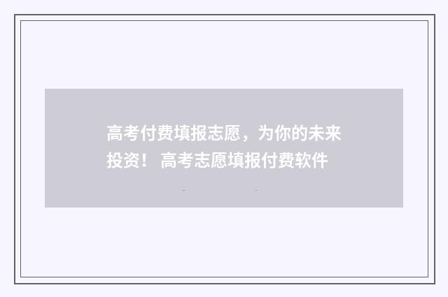 高考付费填报志愿，为你的未来投资！ 高考志愿填报付费软件