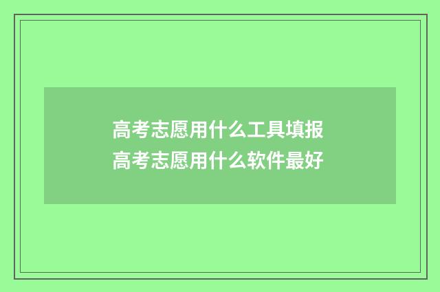 高考志愿用什么工具填报 高考志愿用什么软件最好