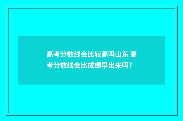 高考分数线会比较高吗山东 高考分数线会比成绩早出来吗?