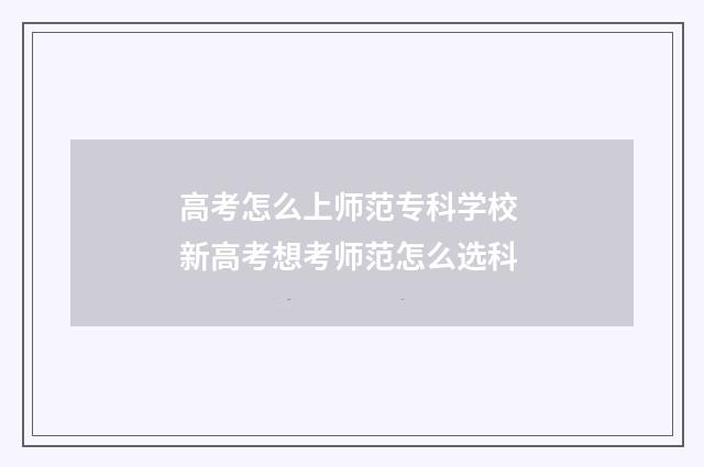 高考怎么上师范专科学校 新高考想考师范怎么选科