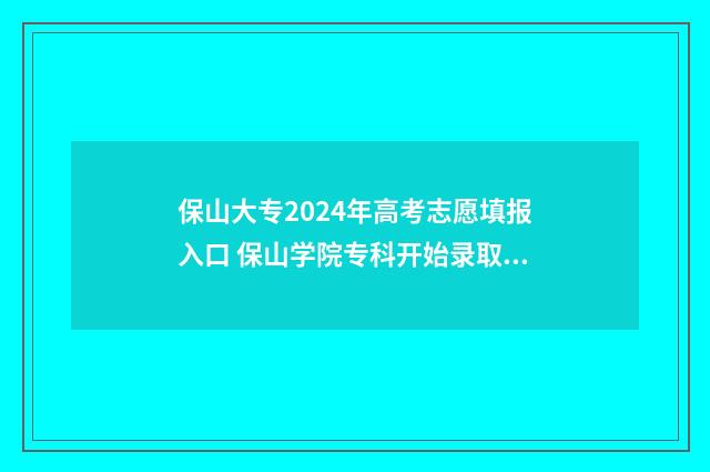 保山大专2024年高考志愿填报入口 保山学院专科开始录取了吗