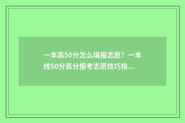 一本高50分怎么填报志愿？一本线50分高分报考志愿技巧指南 一本高50分上什么大学