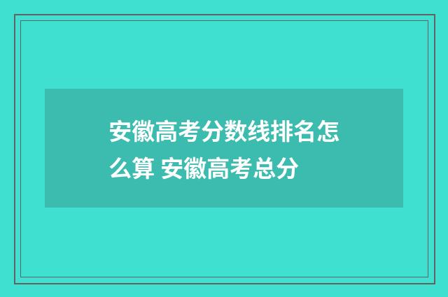 安徽高考分数线排名怎么算 安徽高考总分