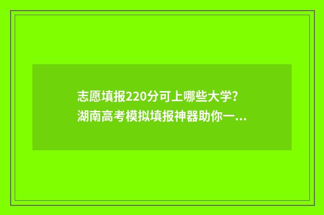 志愿填报220分可上哪些大学？湖南高考模拟填报神器助你一臂之力 志愿填报报多少