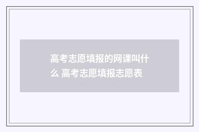 高考志愿填报的网课叫什么 高考志愿填报志愿表