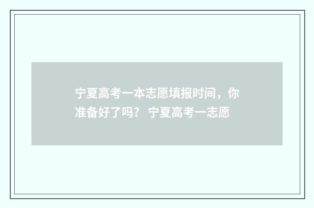 宁夏高考一本志愿填报时间，你准备好了吗？ 宁夏高考一志愿