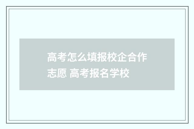 高考怎么填报校企合作志愿 高考报名学校
