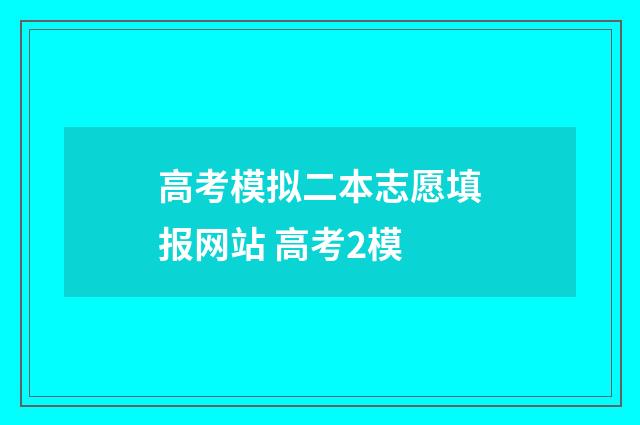 高考模拟二本志愿填报网站 高考2模