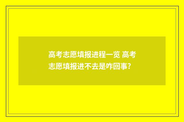 高考志愿填报进程一览 高考志愿填报进不去是咋回事?