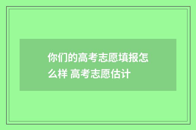 你们的高考志愿填报怎么样 高考志愿估计