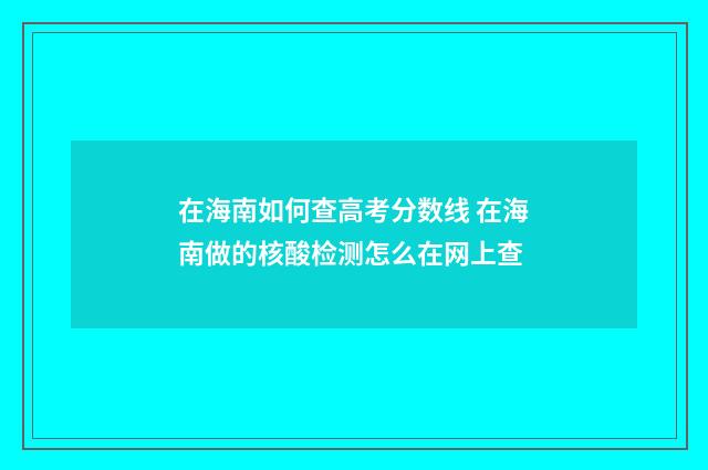 在海南如何查高考分数线 在海南做的核酸检测怎么在网上查